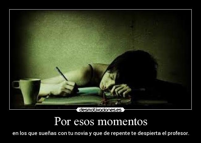 Por esos momentos - en los que sueñas con tu novia y que de repente te despierta el profesor.