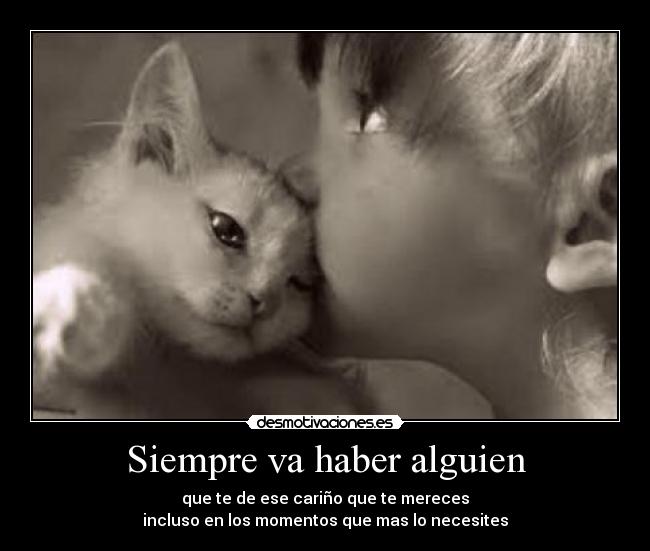 Siempre va haber alguien - que te de ese cariño que te mereces
incluso en los momentos que mas lo necesites
