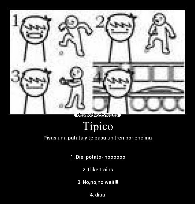 Típico - Pisas una patata y te pasa un tren por encima
1. Die, potato- noooooo
2. I like trains
3. No,no,no wait!!!
4. diuu