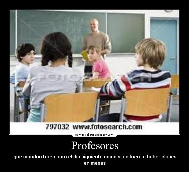 Profesores - que mandan tarea para el dia siguiente como si no fuera a haber clases en meses