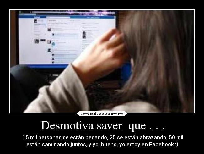 Desmotiva saver  que . . . - ‎15 mil personas se están besando, 25 se están abrazando, 50 mil
están caminando juntos, y yo, bueno, yo estoy en Facebook :)