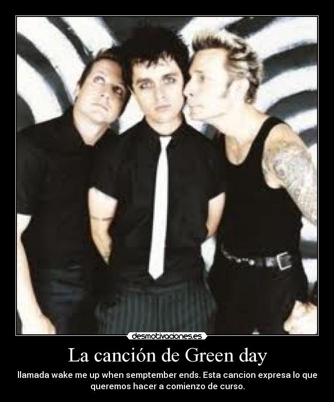 La canción de Green day - llamada wake me up when semptember ends. Esta cancion expresa lo que
queremos hacer a comienzo de curso.