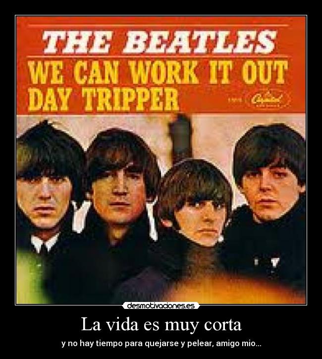 La vida es muy corta - y no hay tiempo para quejarse y pelear, amigo mio...