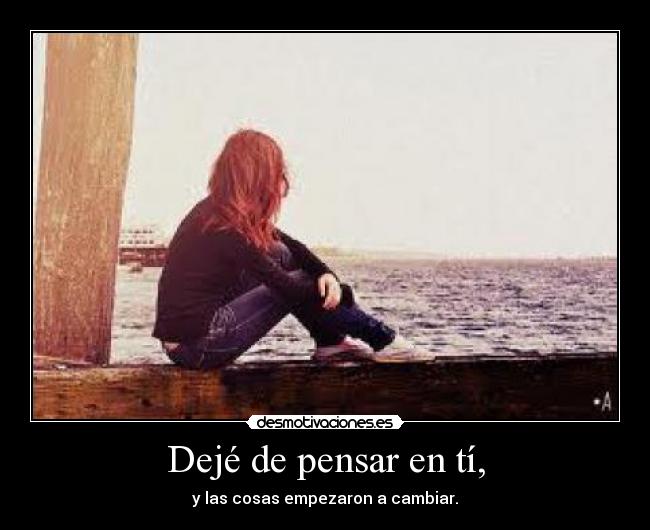 Dejé de pensar en tí, - y las cosas empezaron a cambiar.