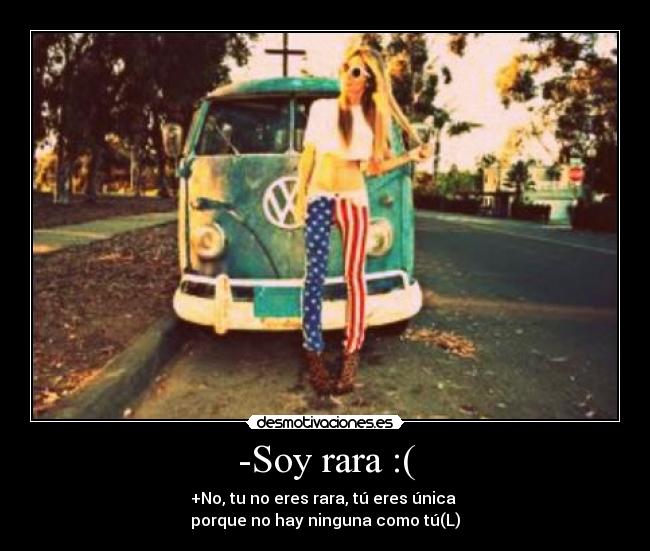 -Soy rara :( - +No, tu no eres rara, tú eres única
porque no hay ninguna como tú(L)