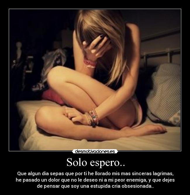 Solo espero.. - Que algun dia sepas que por ti he llorado mis mas sinceras lagrimas,
he pasado un dolor que no le deseo ni a mi peor enemiga, y que dejes
de pensar que soy una estupida cria obsesionada..