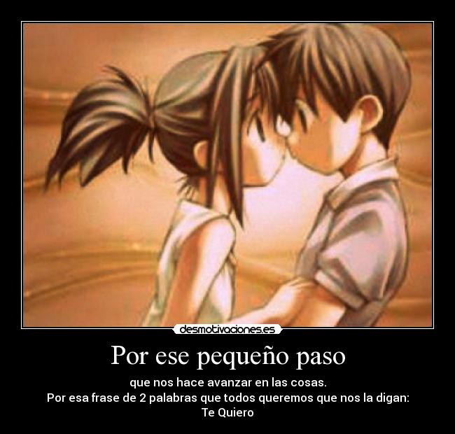 Por ese pequeño paso - que nos hace avanzar en las cosas.
Por esa frase de 2 palabras que todos queremos que nos la digan:
Te Quiero