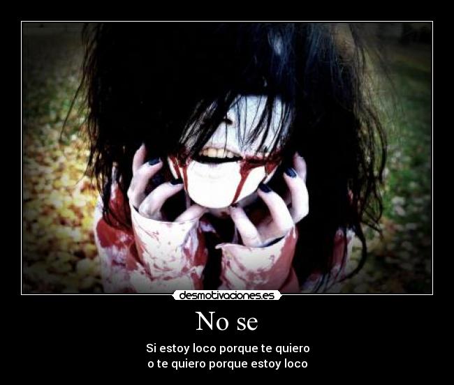 No se - Si estoy loco porque te quiero
o te quiero porque estoy loco