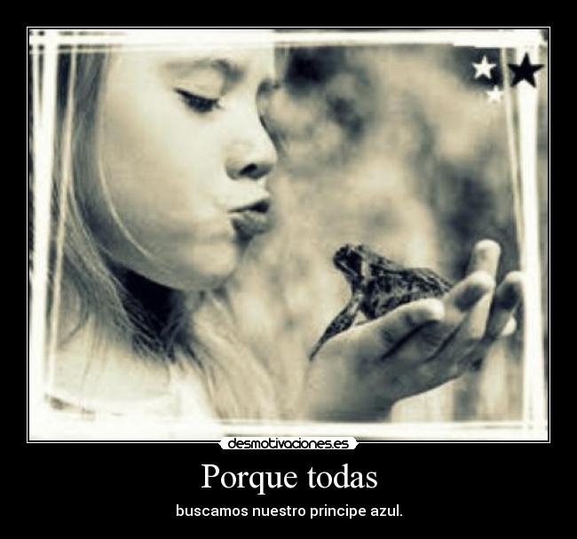 Porque todas - buscamos nuestro principe azul.