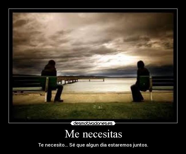 Me necesitas - Te necesito... Sé que algun dia estaremos juntos.