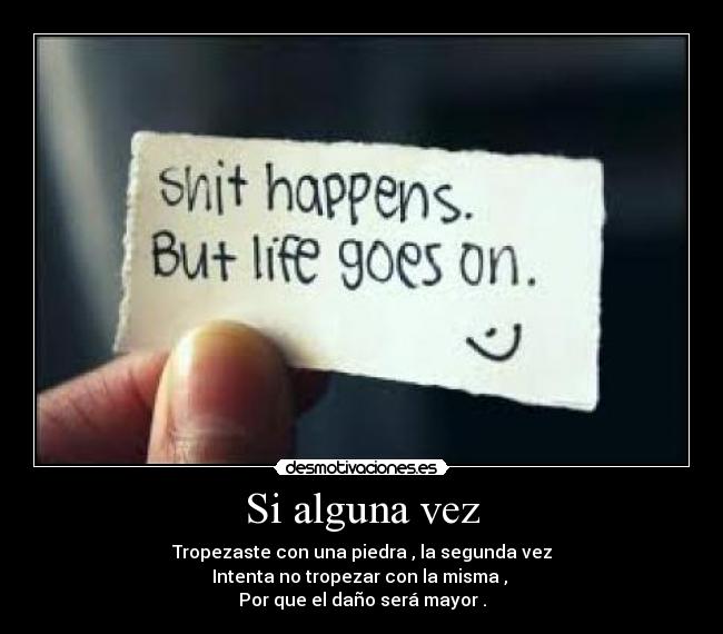 Si alguna vez - Tropezaste con una piedra , la segunda vez
Intenta no tropezar con la misma , 
Por que el daño será mayor .