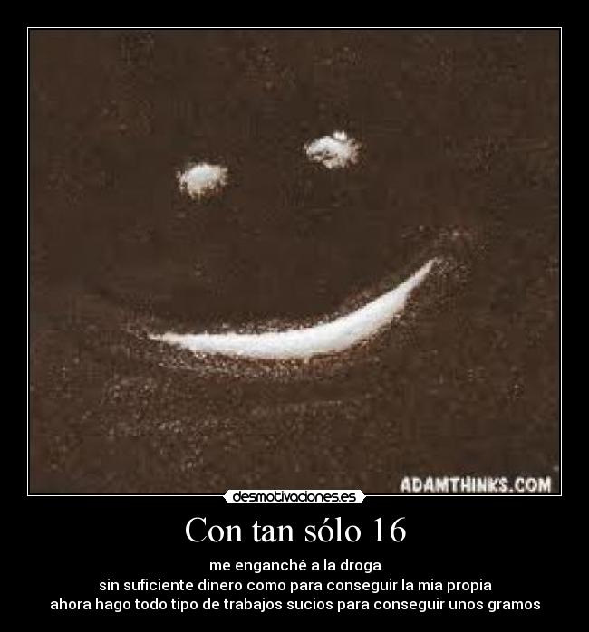 Con tan sólo 16 - me enganché a la droga
sin suficiente dinero como para conseguir la mia propia
ahora hago todo tipo de trabajos sucios para conseguir unos gramos