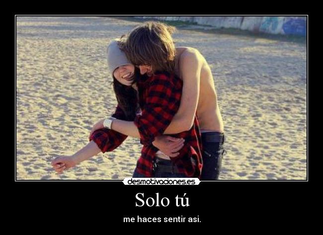 Solo tú - me haces sentir asi.