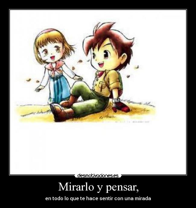 Mirarlo y pensar, - en todo lo que te hace sentir con una mirada