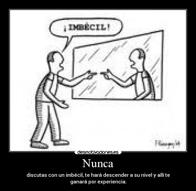 Nunca - discutas con un imbécil, te hará descender a su nivel y allí te ganará por experiencia.