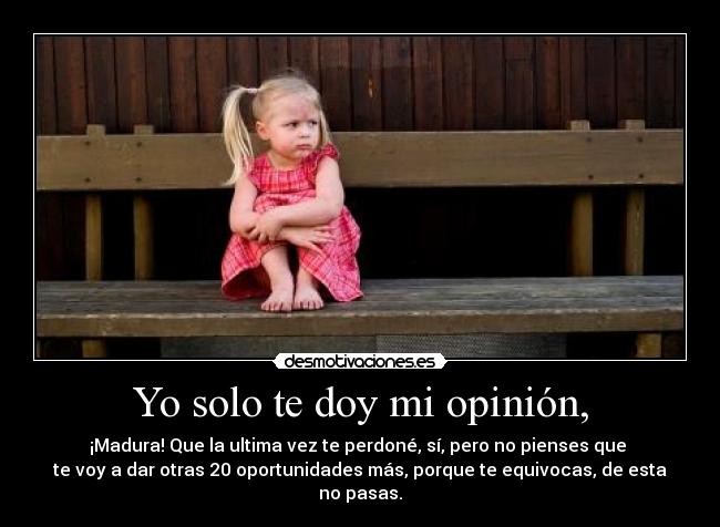 Yo solo te doy mi opinión, - ¡Madura! Que la ultima vez te perdoné, sí, pero no pienses que
te voy a dar otras 20 oportunidades más, porque te equivocas, de esta no pasas.
