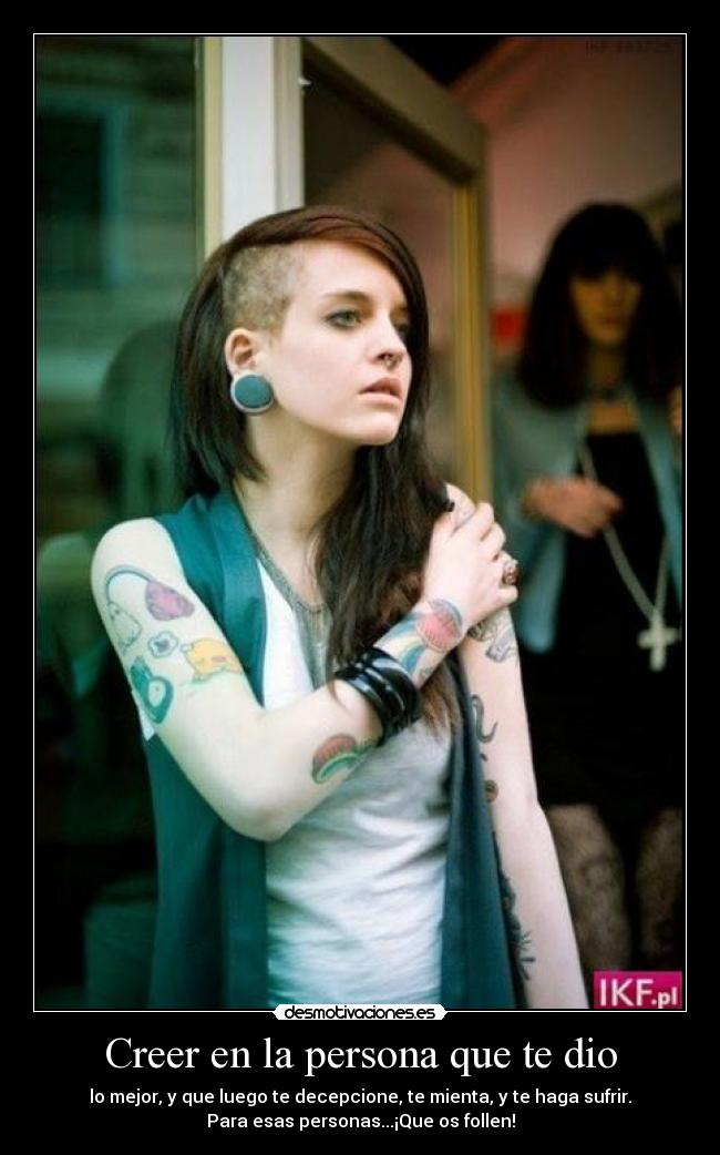 Creer en la persona que te dio - lo mejor, y que luego te decepcione, te mienta, y te haga sufrir.
Para esas personas...¡Que os follen!