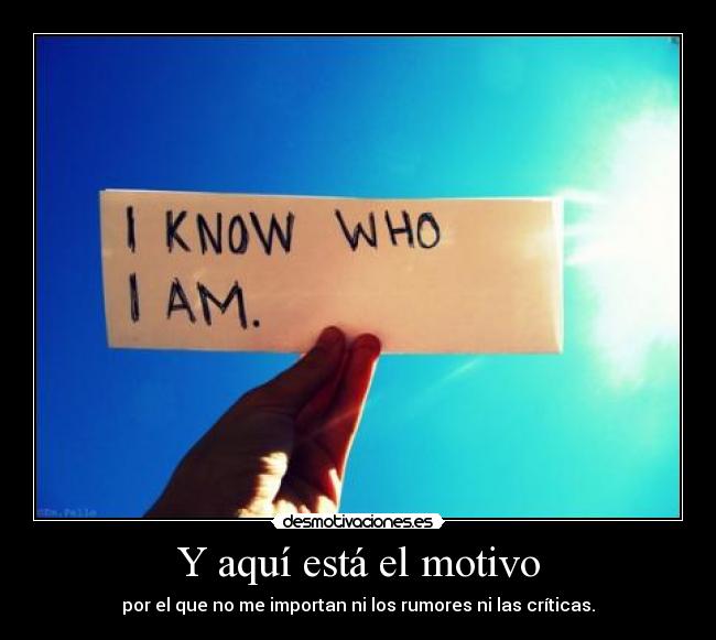 Y aquí está el motivo - por el que no me importan ni los rumores ni las críticas.