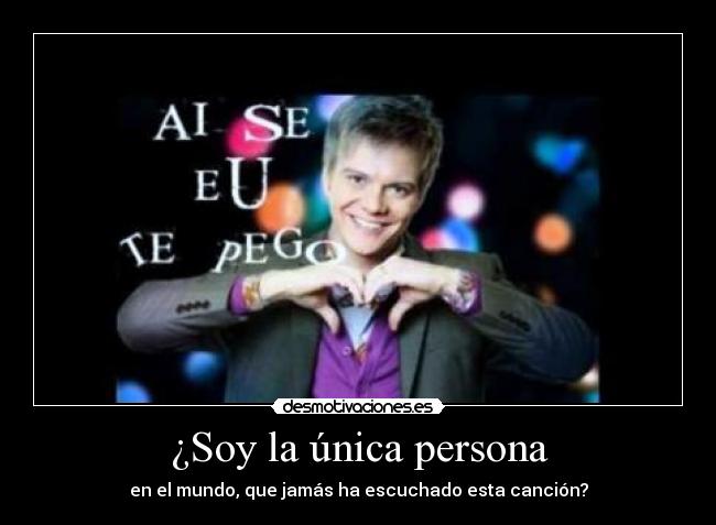 ¿Soy la única persona - en el mundo, que jamás ha escuchado esta canción?