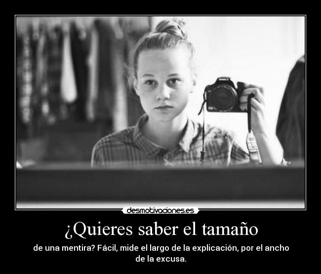 ¿Quieres saber el tamaño - de una mentira? Fácil, mide el largo de la explicación, por el ancho de la excusa.