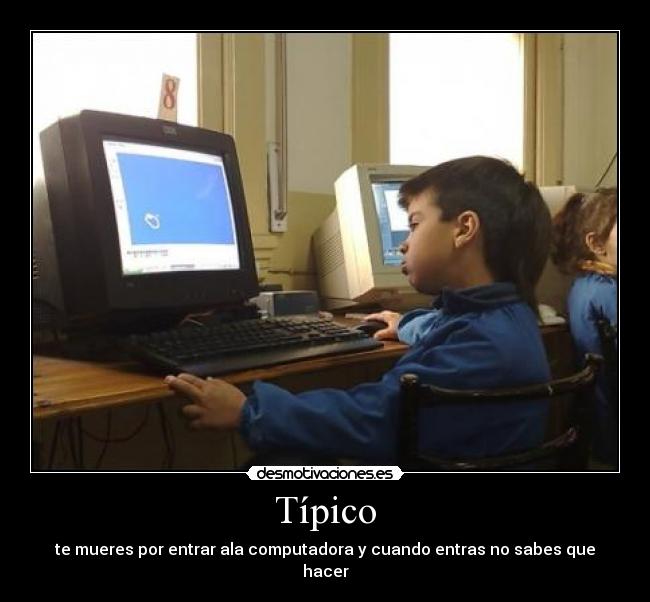Típico - te mueres por entrar ala computadora y cuando entras no sabes que hacer
