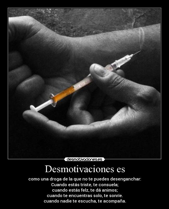 Desmotivaciones es - como una droga de la que no te puedes desenganchar:
Cuando estás triste, te consuela;
cuando estás felz, te dá animos;
cuando te encuentras solo, te sonríe.
cuando nadie te escucha, te acompaña.
