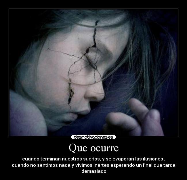Que ocurre - cuando terminan nuestros sueños, y se evaporan las ilusiones ,
cuando no sentimos nada y vivimos inertes esperando un final que tarda demasiado