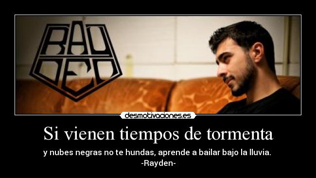 Si vienen tiempos de tormenta - y nubes negras no te hundas, aprende a bailar bajo la lluvia.
-Rayden-