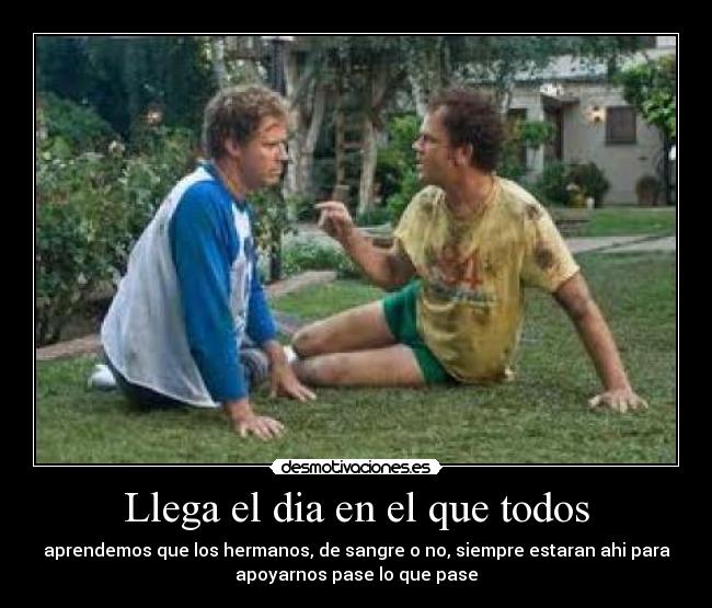 Llega el dia en el que todos - aprendemos que los hermanos, de sangre o no, siempre estaran ahi para
apoyarnos pase lo que pase