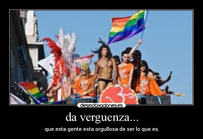 da verguenza... - que esta gente esta orgullosa de ser lo que es.