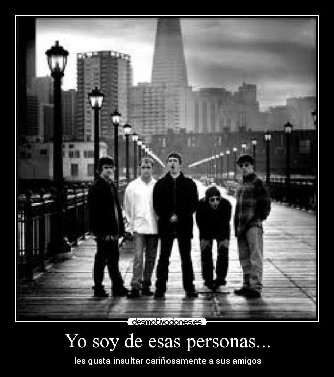 Yo soy de esas personas... - les gusta insultar cariñosamente a sus amigos