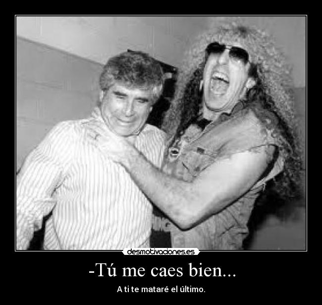 -Tú me caes bien... - A ti te mataré el último.