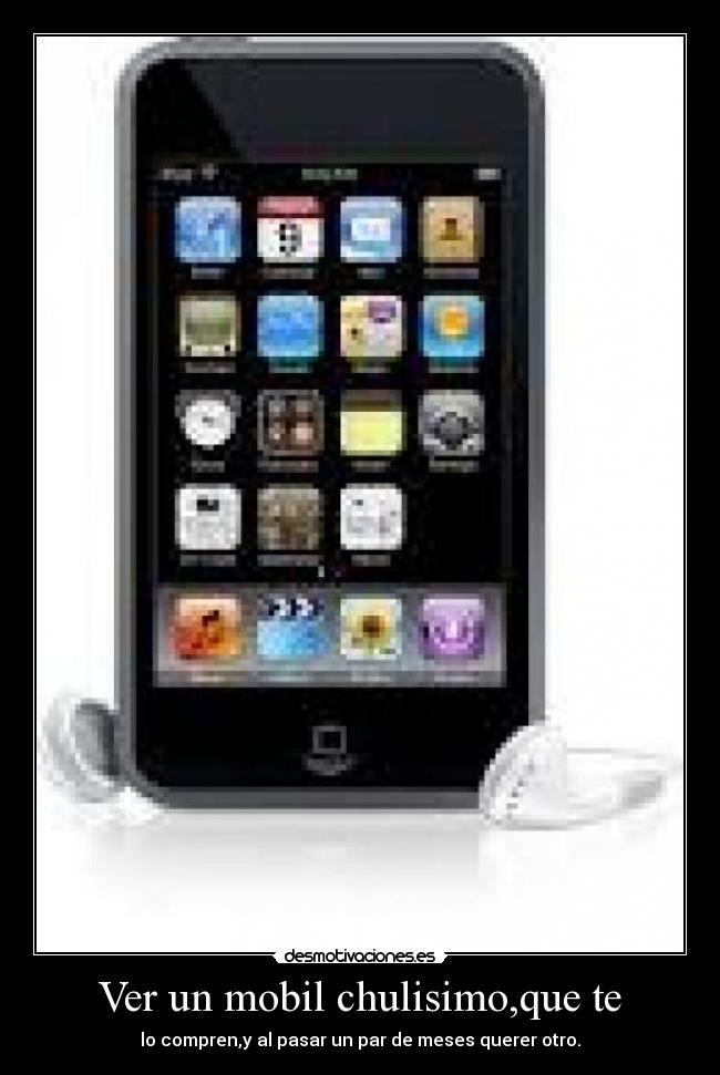 Ver un mobil chulisimo,que te - lo compren,y al pasar un par de meses querer otro.