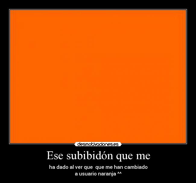 Ese subibidón que me - ha dado al ver que que me han cambiado
a usuario naranja ^^