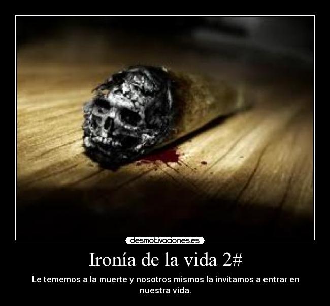 Ironía de la vida 2# - Le tememos a la muerte y nosotros mismos la invitamos a entrar en nuestra vida.