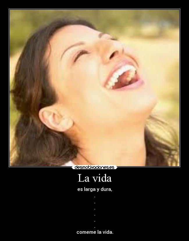 La vida - es larga y dura,
.
.
.
.
.
.
comeme la vida.