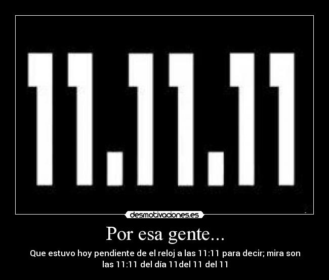 Por esa gente... - Que estuvo hoy pendiente de el reloj a las 11:11 para decir; mira son
las 11:11 del día 11del 11 del 11