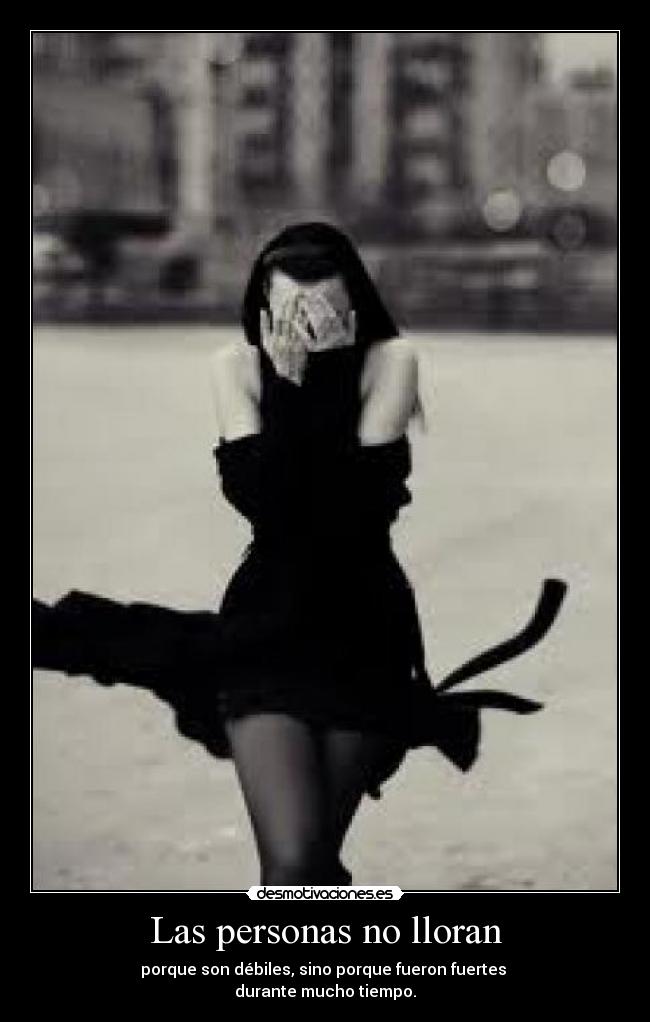 Las personas no lloran - porque son débiles, sino porque fueron fuertes
durante mucho tiempo.