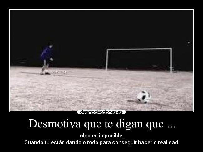 Desmotiva que te digan que ... - algo es imposible.
Cuando tu estás dandolo todo para conseguir hacerlo realidad.