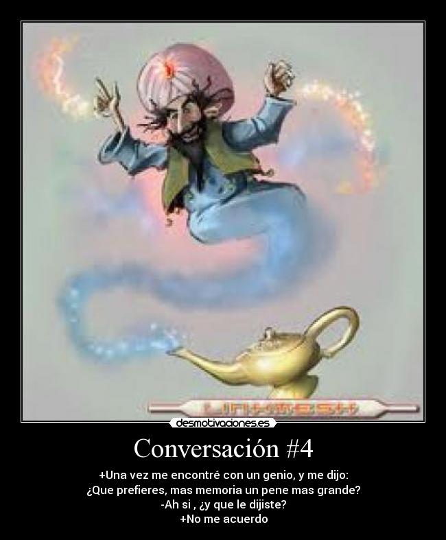 Conversación #4 - +Una vez me encontré con un genio, y me dijo:
¿Que prefieres, mas memoria un pene mas grande?
-Ah si , ¿y que le dijiste?
+No me acuerdo