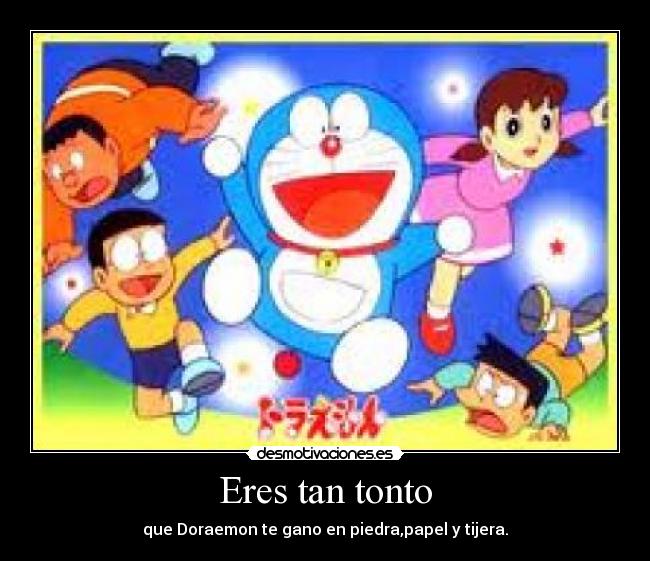 Eres tan tonto - que Doraemon te gano en piedra,papel y tijera.