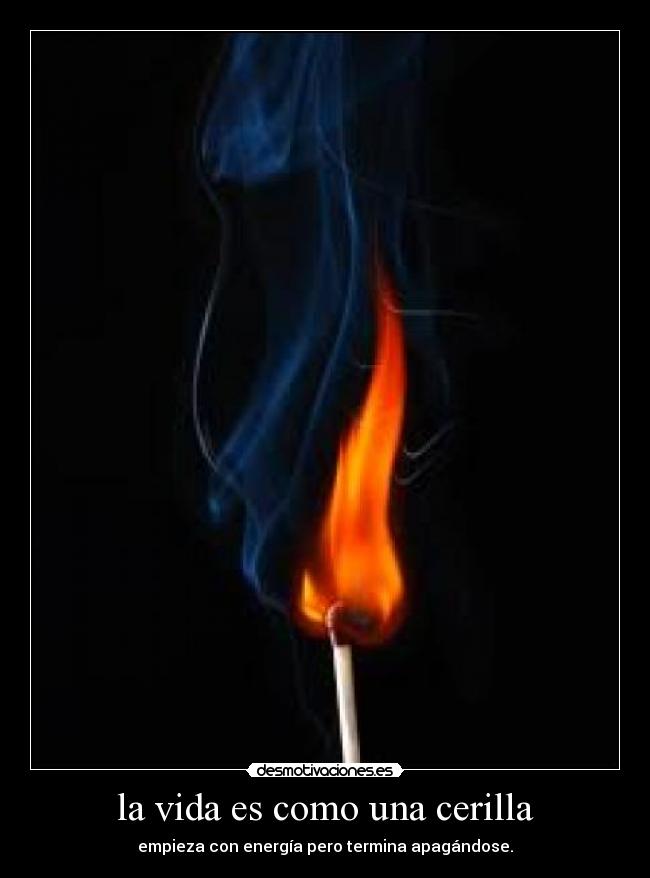 la vida es como una cerilla - empieza con energía pero termina apagándose.