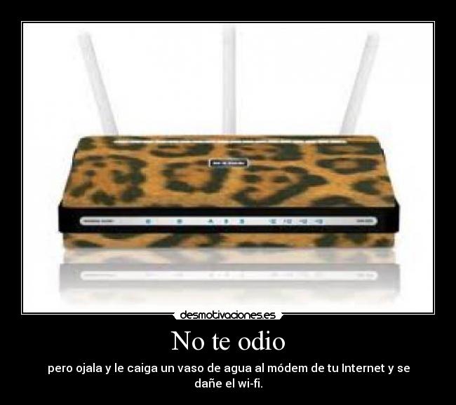 No te odio - pero ojala y le caiga un vaso de agua al módem de tu Internet y se dañe el wi-fi.