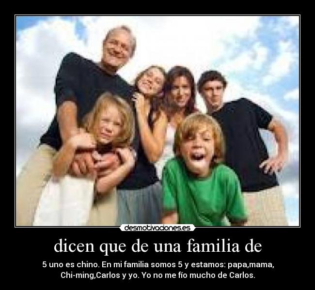 dicen que de una familia de - 5 uno es chino. En mi familia somos 5 y estamos: papa,mama,
Chi-ming,Carlos y yo. Yo no me fío mucho de Carlos.