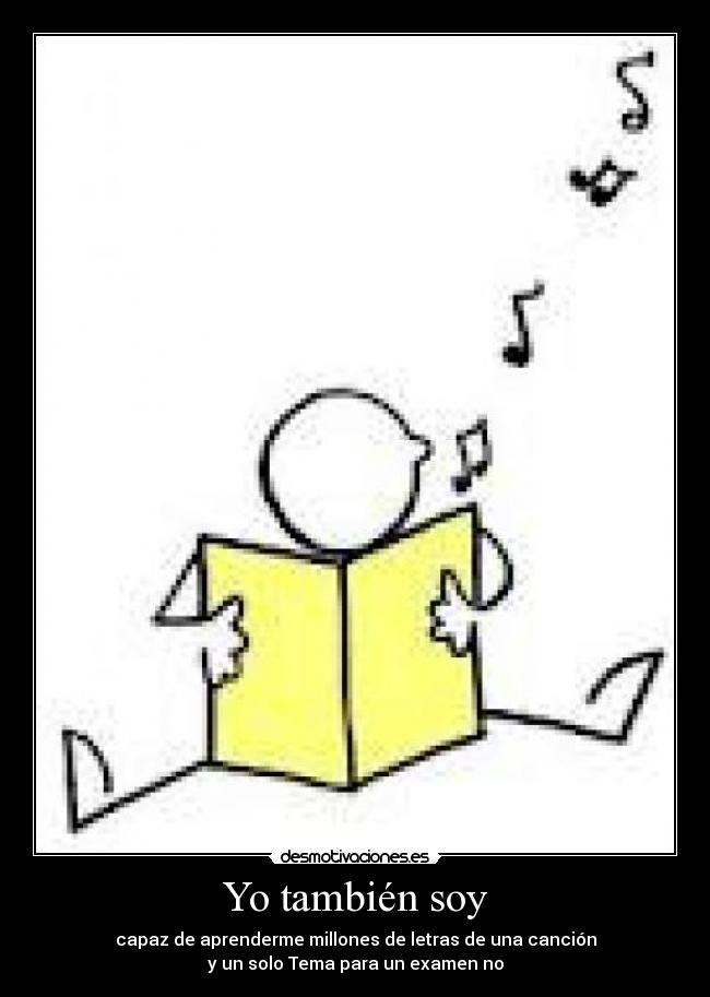 Yo también soy - capaz de aprenderme millones de letras de una canción
y un solo Tema para un examen no