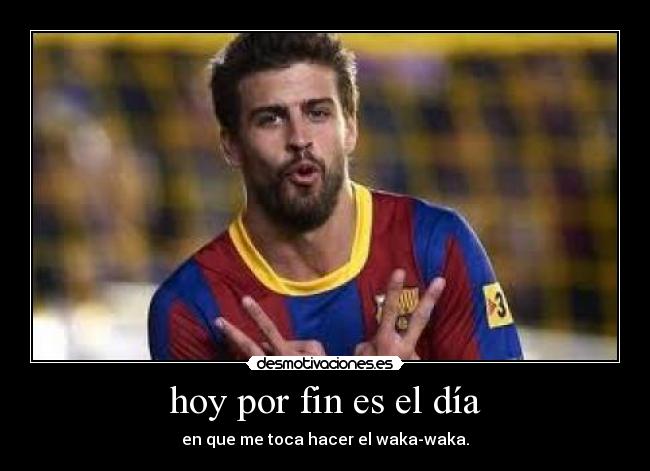hoy por fin es el día - en que me toca hacer el waka-waka.