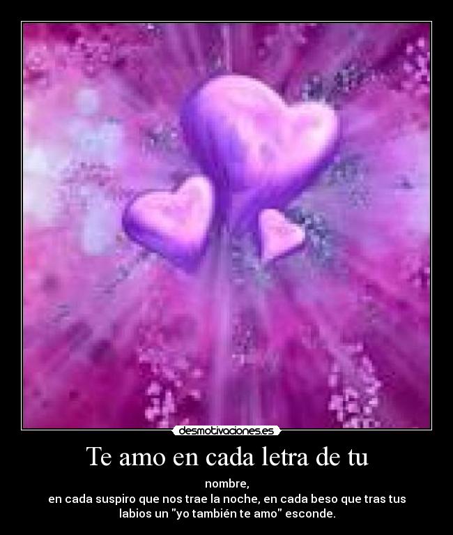 Te amo en cada letra de tu - nombre,
en cada suspiro que nos trae la noche, en cada beso que tras tus
labios un yo también te amo esconde.