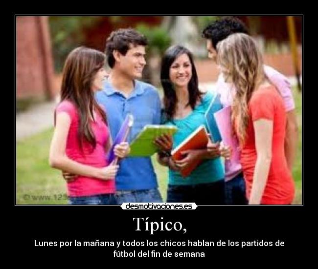 Típico, - Lunes por la mañana y todos los chicos hablan de los partidos de
fútbol del fin de semana