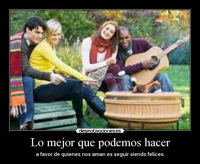 Lo mejor que podemos hacer - a favor de quienes nos aman es seguir siendo felices.