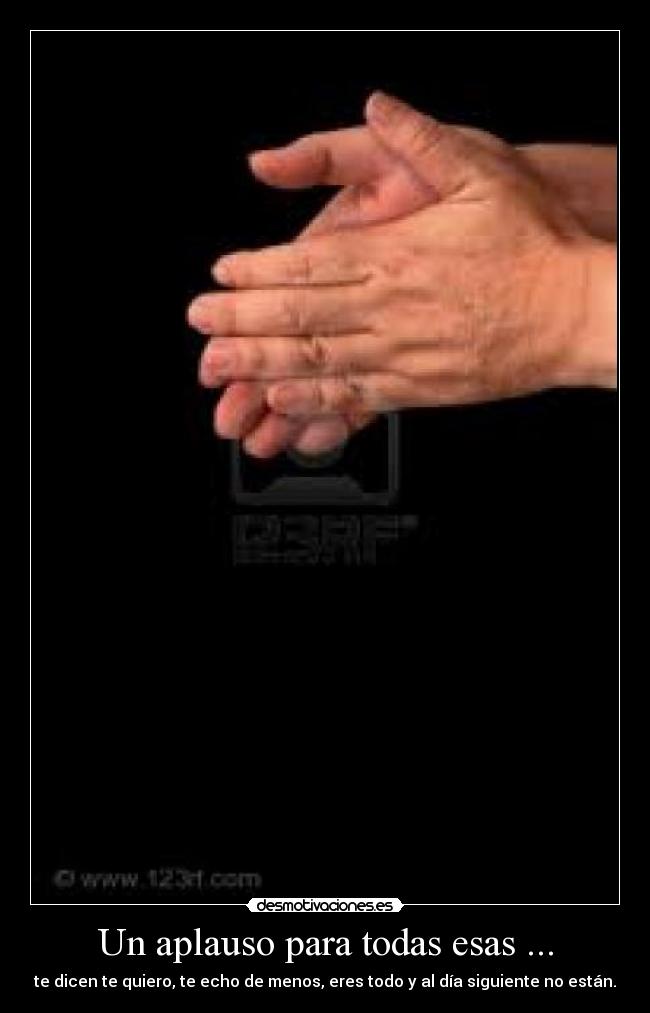 Un aplauso para todas esas ... - te dicen te quiero, te echo de menos, eres todo y al día siguiente no están.
